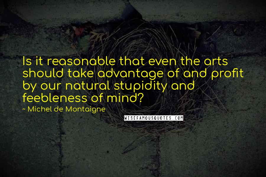 Michel De Montaigne Quotes: Is it reasonable that even the arts should take advantage of and profit by our natural stupidity and feebleness of mind?