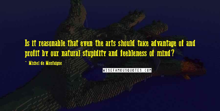 Michel De Montaigne Quotes: Is it reasonable that even the arts should take advantage of and profit by our natural stupidity and feebleness of mind?