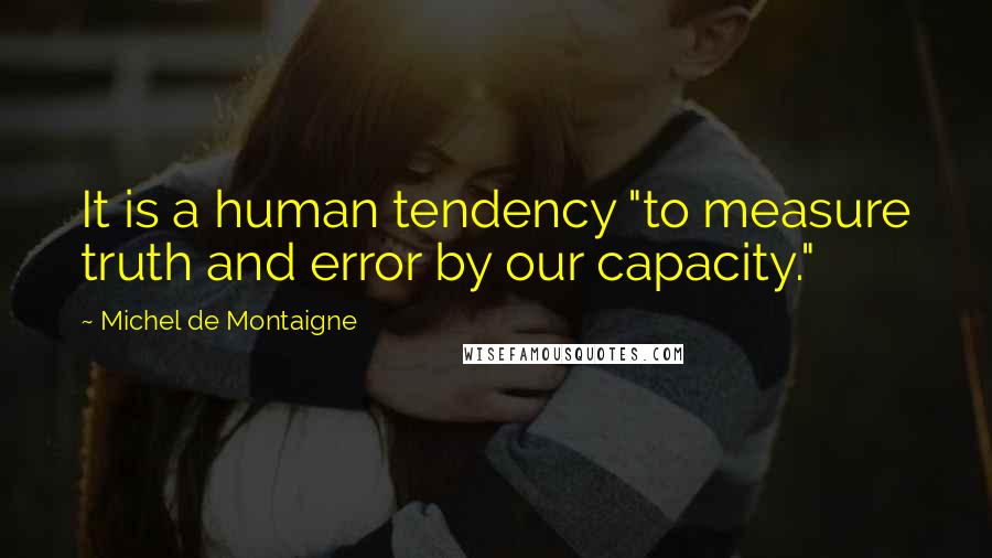 Michel De Montaigne Quotes: It is a human tendency "to measure truth and error by our capacity."