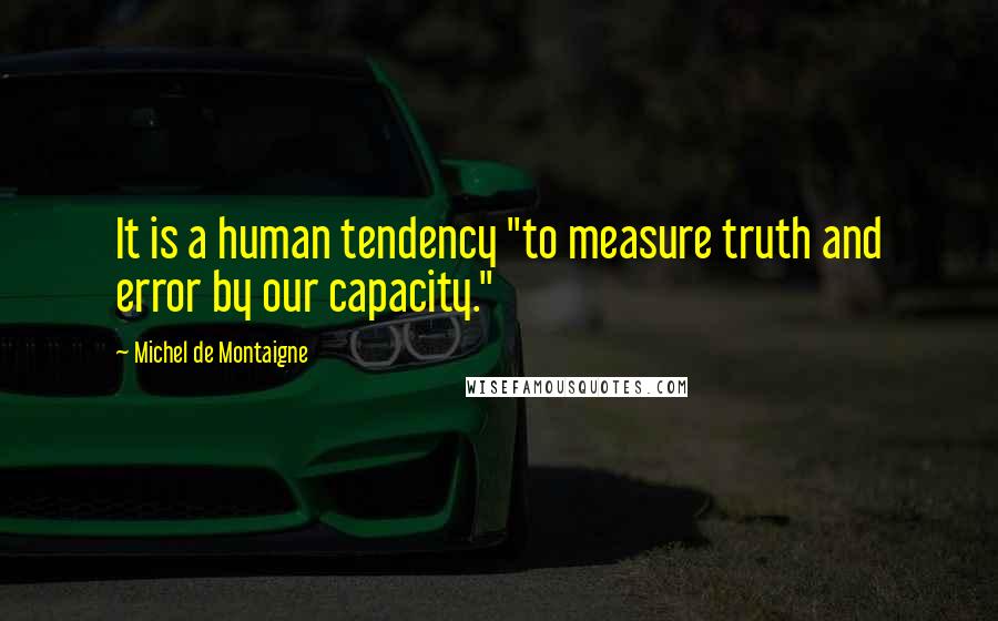 Michel De Montaigne Quotes: It is a human tendency "to measure truth and error by our capacity."