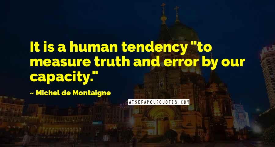 Michel De Montaigne Quotes: It is a human tendency "to measure truth and error by our capacity."