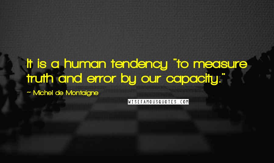 Michel De Montaigne Quotes: It is a human tendency "to measure truth and error by our capacity."