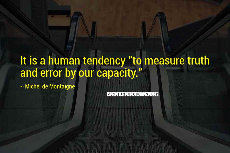 Michel De Montaigne Quotes: It is a human tendency "to measure truth and error by our capacity."