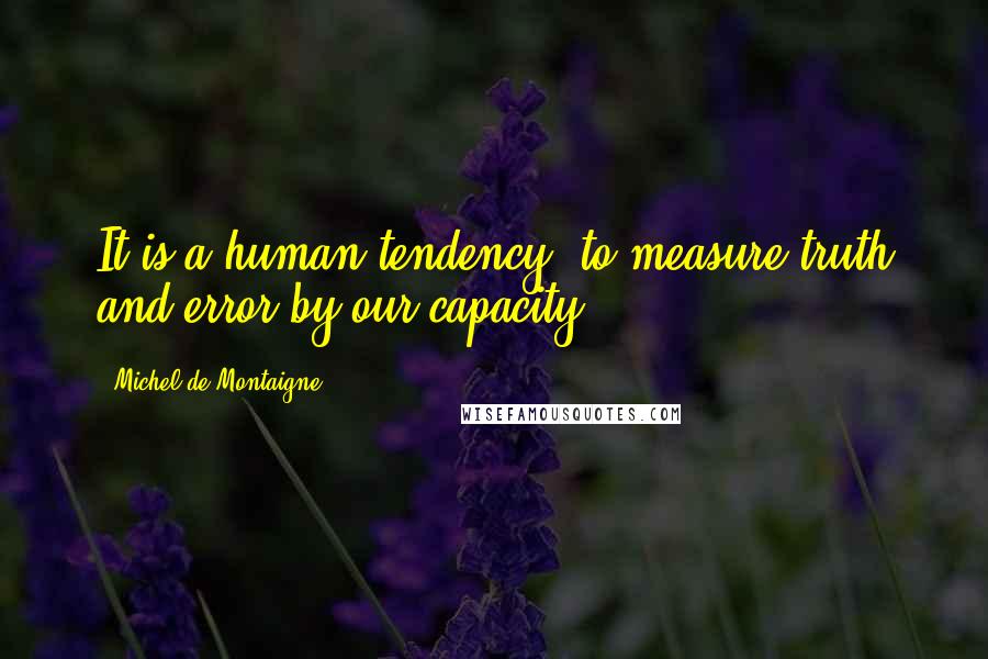 Michel De Montaigne Quotes: It is a human tendency "to measure truth and error by our capacity."