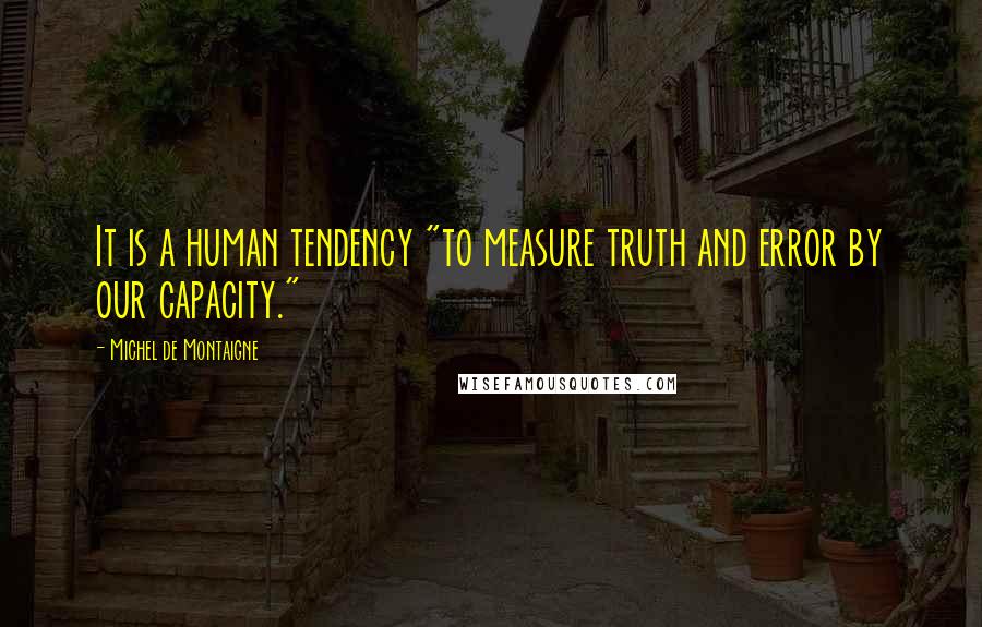 Michel De Montaigne Quotes: It is a human tendency "to measure truth and error by our capacity."