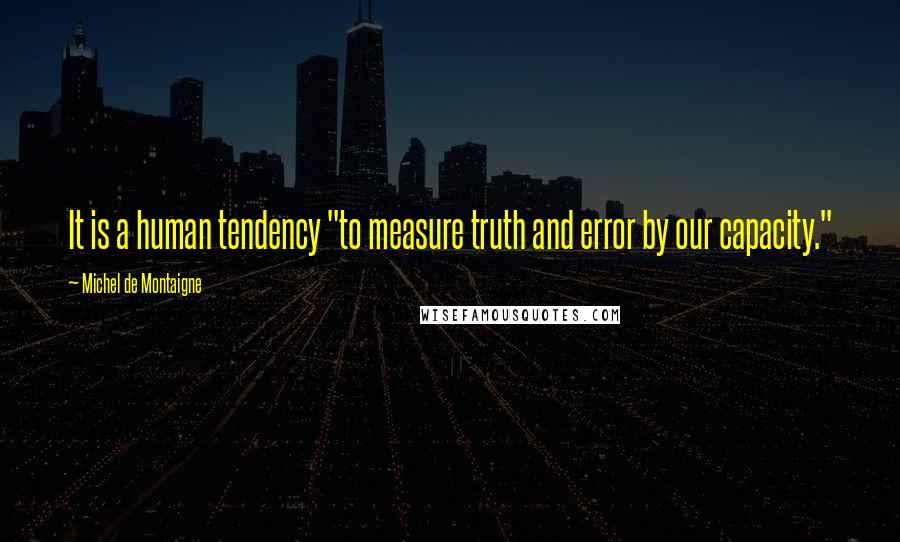 Michel De Montaigne Quotes: It is a human tendency "to measure truth and error by our capacity."