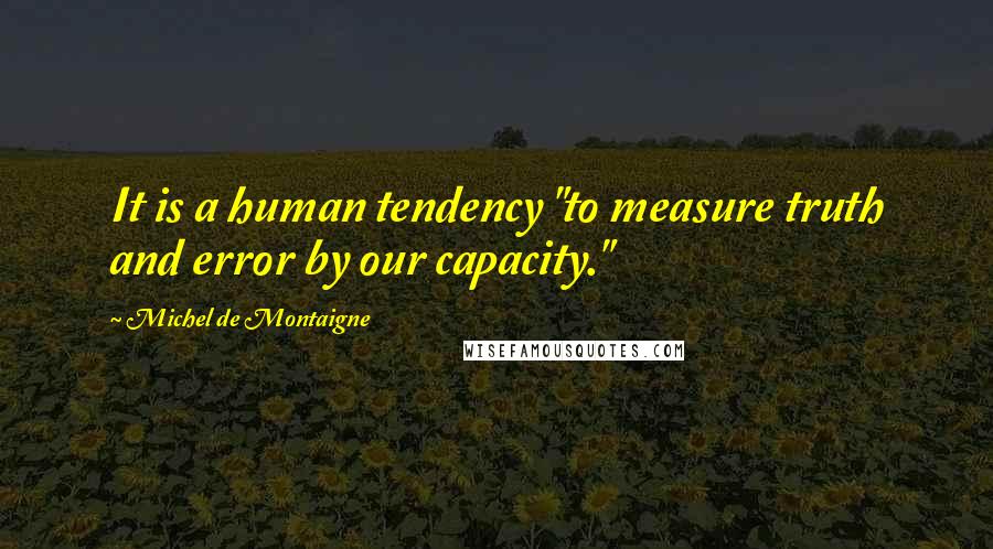 Michel De Montaigne Quotes: It is a human tendency "to measure truth and error by our capacity."