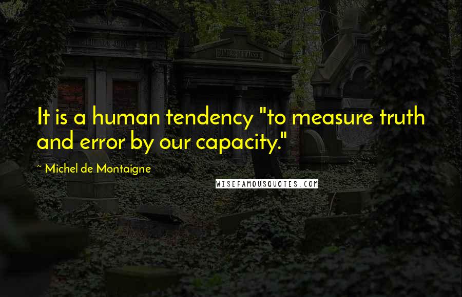 Michel De Montaigne Quotes: It is a human tendency "to measure truth and error by our capacity."