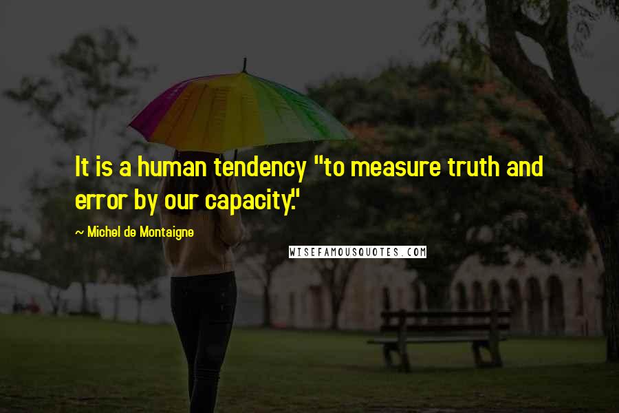 Michel De Montaigne Quotes: It is a human tendency "to measure truth and error by our capacity."