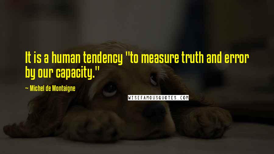 Michel De Montaigne Quotes: It is a human tendency "to measure truth and error by our capacity."