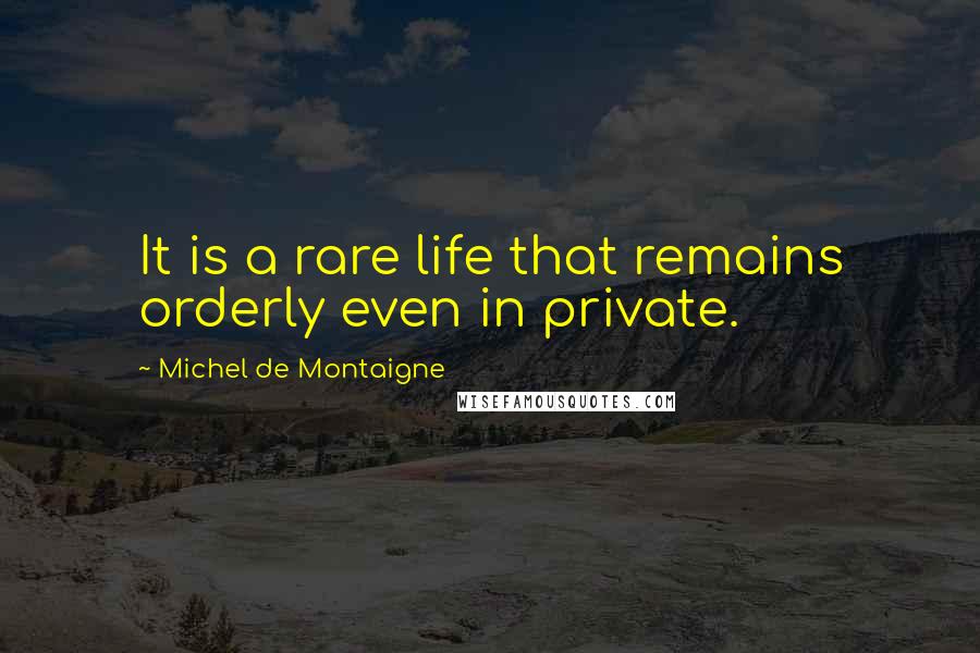 Michel De Montaigne Quotes: It is a rare life that remains orderly even in private.