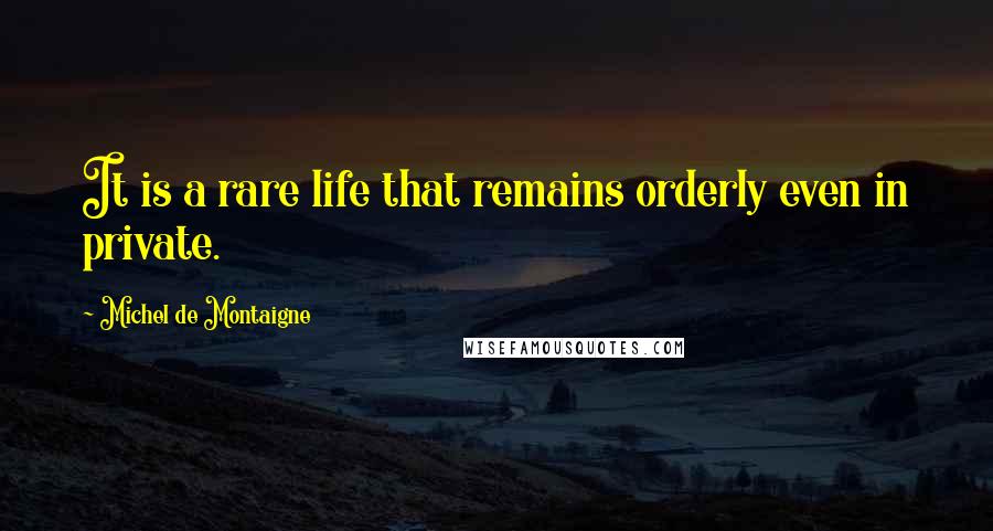 Michel De Montaigne Quotes: It is a rare life that remains orderly even in private.