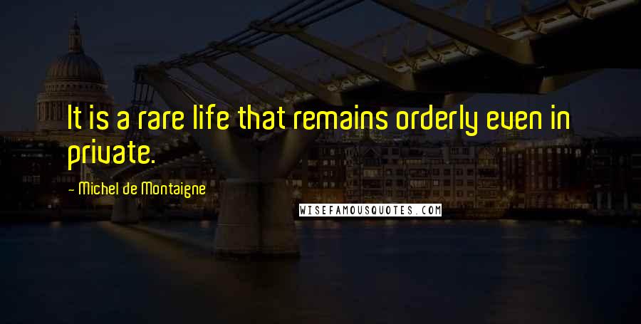 Michel De Montaigne Quotes: It is a rare life that remains orderly even in private.