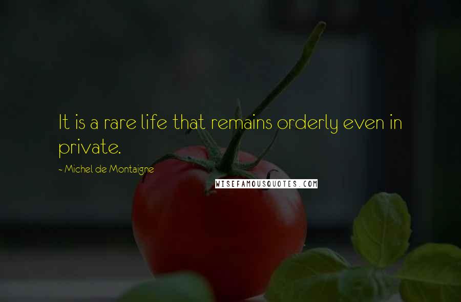 Michel De Montaigne Quotes: It is a rare life that remains orderly even in private.