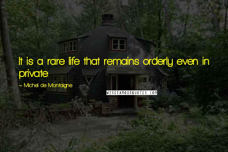 Michel De Montaigne Quotes: It is a rare life that remains orderly even in private.