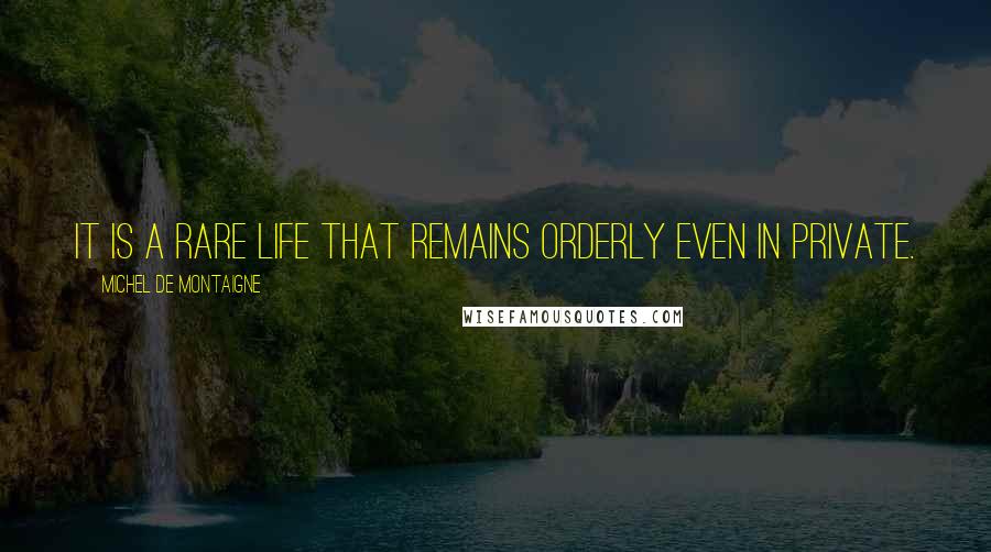 Michel De Montaigne Quotes: It is a rare life that remains orderly even in private.