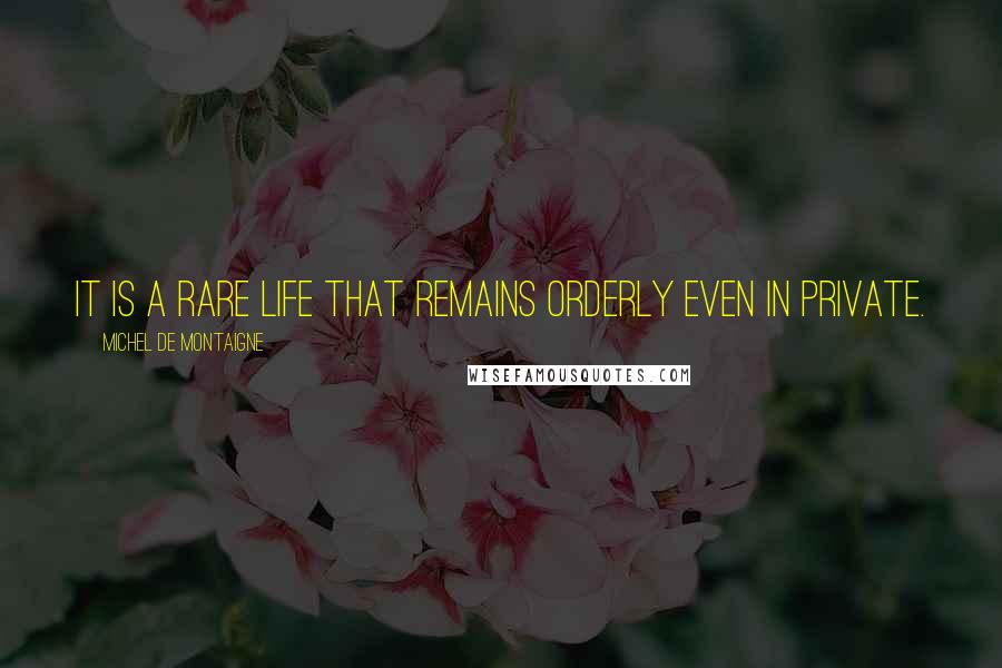 Michel De Montaigne Quotes: It is a rare life that remains orderly even in private.