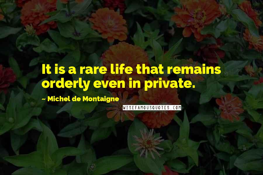 Michel De Montaigne Quotes: It is a rare life that remains orderly even in private.