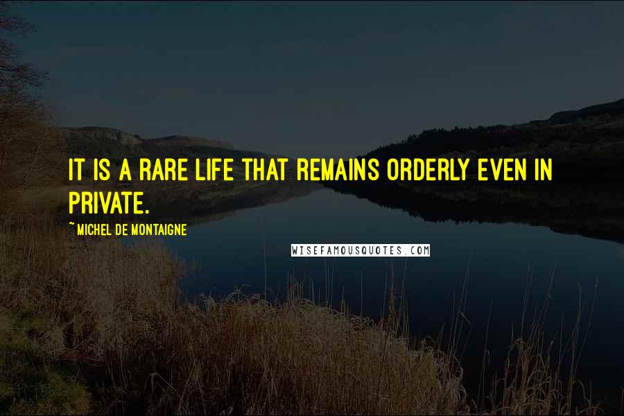 Michel De Montaigne Quotes: It is a rare life that remains orderly even in private.