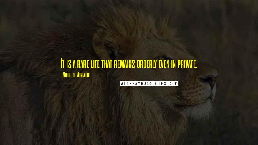 Michel De Montaigne Quotes: It is a rare life that remains orderly even in private.