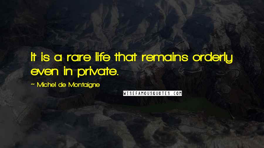 Michel De Montaigne Quotes: It is a rare life that remains orderly even in private.