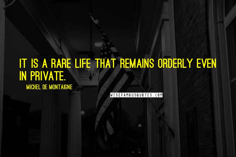 Michel De Montaigne Quotes: It is a rare life that remains orderly even in private.