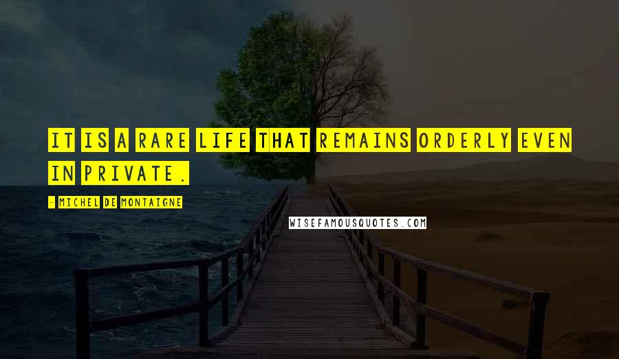 Michel De Montaigne Quotes: It is a rare life that remains orderly even in private.