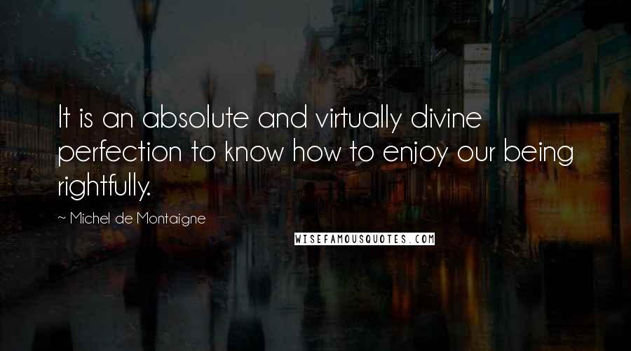 Michel De Montaigne Quotes: It is an absolute and virtually divine perfection to know how to enjoy our being rightfully.
