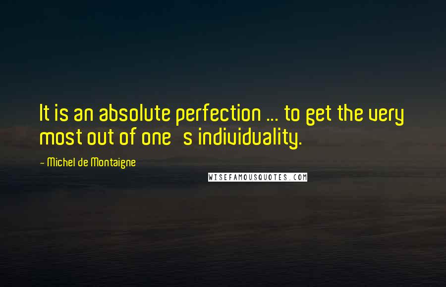 Michel De Montaigne Quotes: It is an absolute perfection ... to get the very most out of one's individuality.