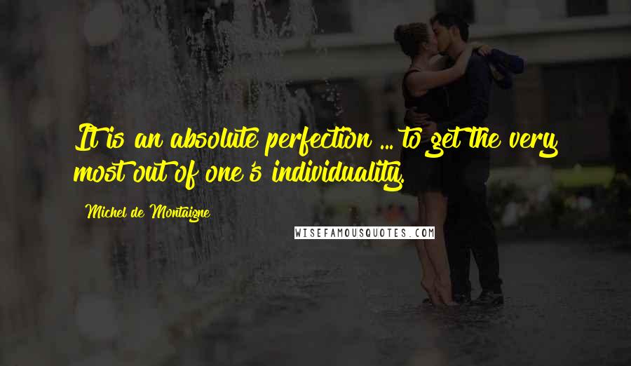 Michel De Montaigne Quotes: It is an absolute perfection ... to get the very most out of one's individuality.