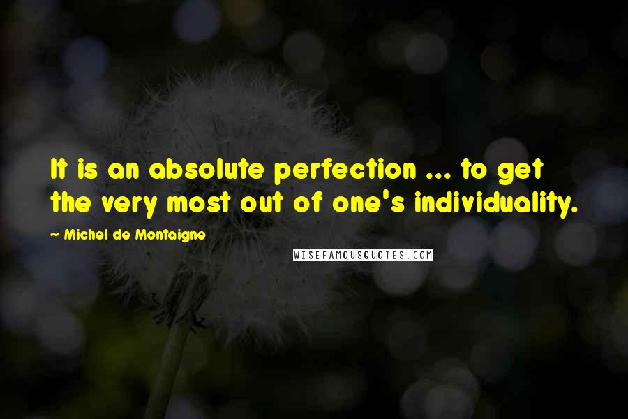Michel De Montaigne Quotes: It is an absolute perfection ... to get the very most out of one's individuality.