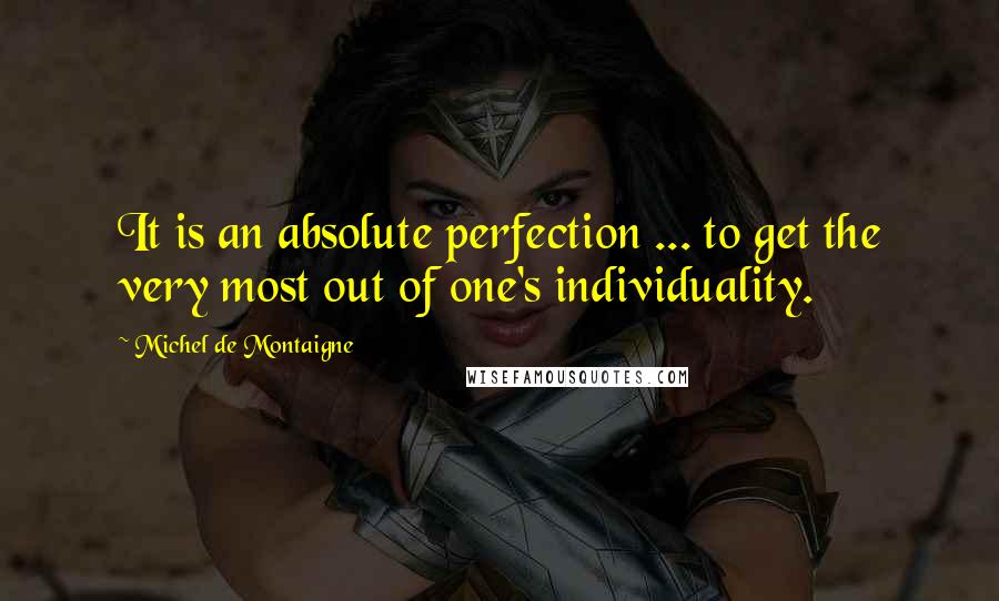 Michel De Montaigne Quotes: It is an absolute perfection ... to get the very most out of one's individuality.