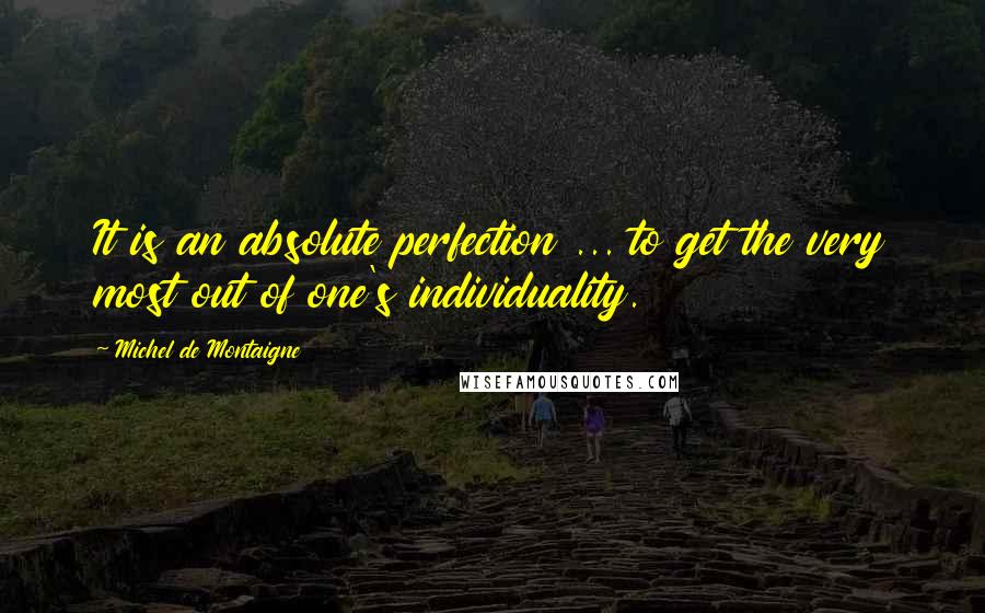 Michel De Montaigne Quotes: It is an absolute perfection ... to get the very most out of one's individuality.