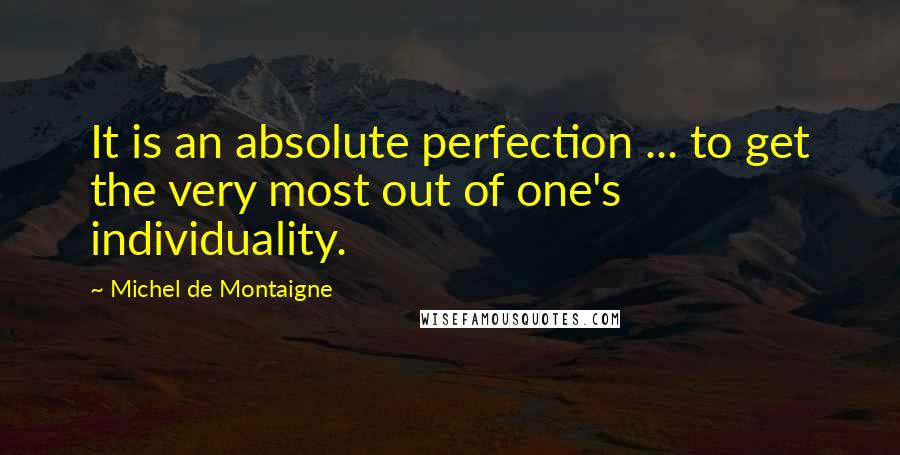 Michel De Montaigne Quotes: It is an absolute perfection ... to get the very most out of one's individuality.