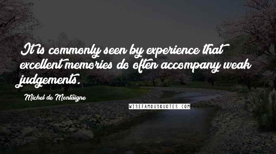 Michel De Montaigne Quotes: It is commonly seen by experience that excellent memories do often accompany weak judgements.