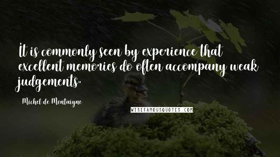 Michel De Montaigne Quotes: It is commonly seen by experience that excellent memories do often accompany weak judgements.