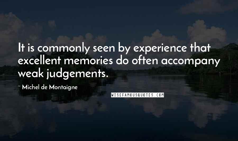 Michel De Montaigne Quotes: It is commonly seen by experience that excellent memories do often accompany weak judgements.