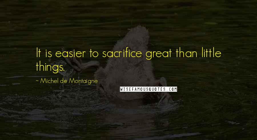 Michel De Montaigne Quotes: It is easier to sacrifice great than little things.