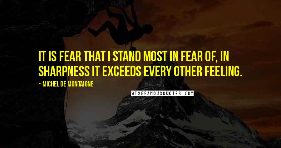 Michel De Montaigne Quotes: It is fear that I stand most in fear of, in sharpness it exceeds every other feeling.