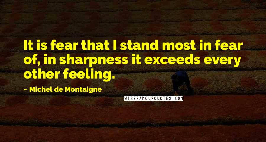Michel De Montaigne Quotes: It is fear that I stand most in fear of, in sharpness it exceeds every other feeling.