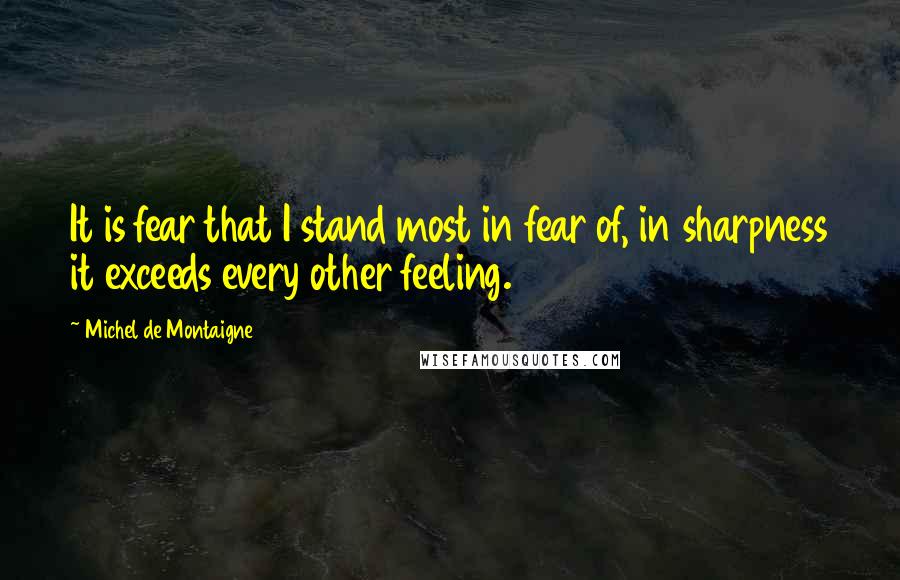 Michel De Montaigne Quotes: It is fear that I stand most in fear of, in sharpness it exceeds every other feeling.