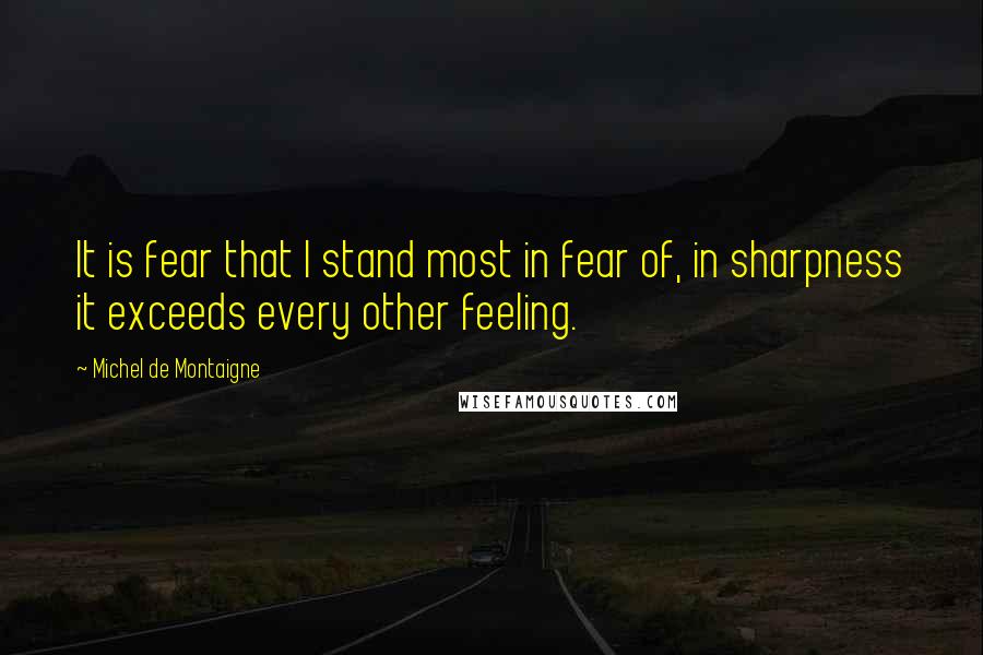 Michel De Montaigne Quotes: It is fear that I stand most in fear of, in sharpness it exceeds every other feeling.