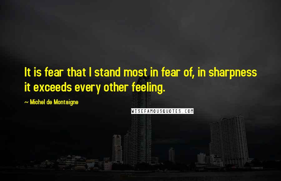 Michel De Montaigne Quotes: It is fear that I stand most in fear of, in sharpness it exceeds every other feeling.