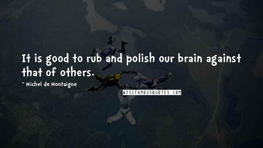 Michel De Montaigne Quotes: It is good to rub and polish our brain against that of others.