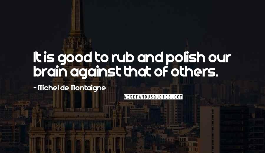 Michel De Montaigne Quotes: It is good to rub and polish our brain against that of others.