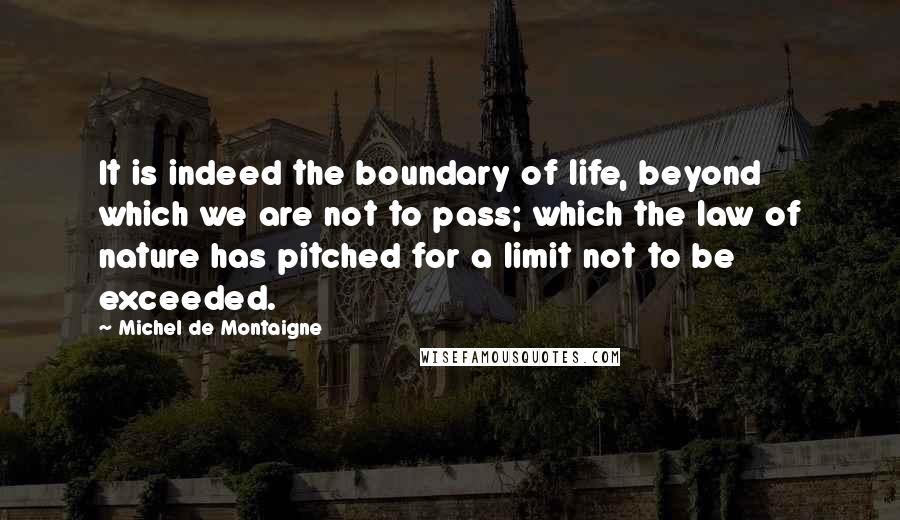 Michel De Montaigne Quotes: It is indeed the boundary of life, beyond which we are not to pass; which the law of nature has pitched for a limit not to be exceeded.