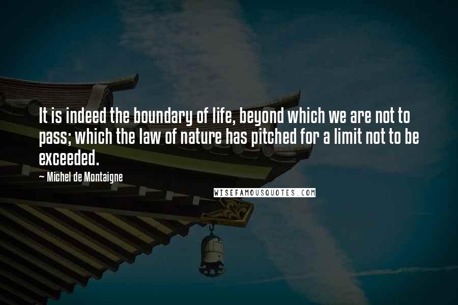 Michel De Montaigne Quotes: It is indeed the boundary of life, beyond which we are not to pass; which the law of nature has pitched for a limit not to be exceeded.