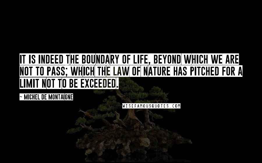 Michel De Montaigne Quotes: It is indeed the boundary of life, beyond which we are not to pass; which the law of nature has pitched for a limit not to be exceeded.