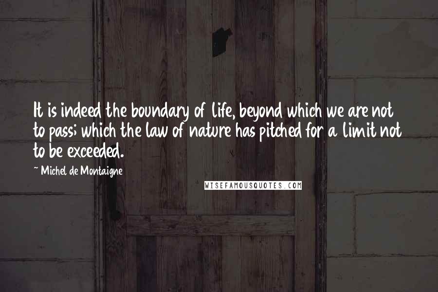 Michel De Montaigne Quotes: It is indeed the boundary of life, beyond which we are not to pass; which the law of nature has pitched for a limit not to be exceeded.