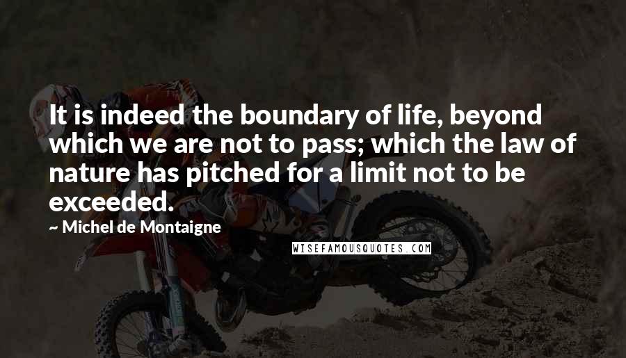 Michel De Montaigne Quotes: It is indeed the boundary of life, beyond which we are not to pass; which the law of nature has pitched for a limit not to be exceeded.